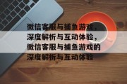 微信客服与捕鱼游戏,深度解析与互动体验,微信客服与捕鱼游戏的深度解析与互动体验 微信客服与捕鱼游戏,深度解析与互动体验,微信客服与捕鱼游戏的深度解析与互动体验