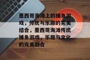 墨西哥海滩上的捕鱼游戏,传统与乐趣的完美结合,墨西哥海滩传统捕鱼游戏,乐趣与文化的完美融合 墨西哥海滩上的捕鱼游戏,传统与乐趣的完美结合,墨西哥海滩传统捕鱼游戏,乐趣与文化的完美融合