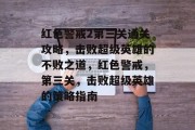 红色警戒2第三关通关攻略,击败超级英雄的不败之道,红色警戒,第三关,击败超级英雄的策略指南 红色警戒2第三关通关攻略,击败超级英雄的不败之道,红色警戒,第三关,击败超级英雄的策略指南