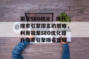 祖龙SEO优化,提升搜索引擎排名的策略,利用祖龙SEO优化提升搜索引擎排名策略 祖龙SEO优化,提升搜索引擎排名的策略,利用祖龙SEO优化提升搜索引擎排名策略