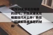 寻找14关通关攻略图的技巧,十四关通关攻略图技巧大公开!教你一招破解隐藏难题的秘籍! 寻找14关通关攻略图的技巧,十四关通关攻略图技巧大公开!教你一招破解隐藏难题的秘籍!