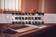 外贸网站优化推广策略，跨境电商优化策略，提升网站流量与转化率