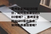 惠州企业网站SEO报价,如何选择最佳的SEO策略?,惠州企业网站SEO报价指南,如何选择最佳策略? 惠州企业网站SEO报价,如何选择最佳的SEO策略?,惠州企业网站SEO报价指南,如何选择最佳策略?