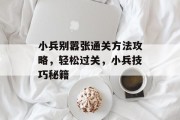 小兵别嚣张通关方法攻略，轻松过关，小兵技巧秘籍