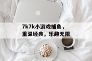 7k7k小游戏捕鱼,重温经典,乐趣无限 7k7k小游戏捕鱼,重温经典,乐趣无限