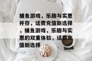 捕鱼游戏,乐趣与实惠并存,话费充值新选择,捕鱼游戏,乐趣与实惠的双重体验,话费充值新选择 捕鱼游戏,乐趣与实惠并存,话费充值新选择,捕鱼游戏,乐趣与实惠的双重体验,话费充值新选择