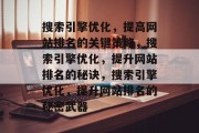 搜索引擎优化,提高网站排名的关键策略,搜索引擎优化,提升网站排名的秘诀,搜索引擎优化,提升网站排名的秘密武器