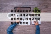 如何让公司网站流量大增?,提升公司网站流量的策略,提升公司网站流量的策略 如何让公司网站流量大增?,提升公司网站流量的策略,提升公司网站流量的策略