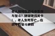 老人如何在战斗中生存与智斗?硬碰硬闯关卡!,老人生死存亡,在战中的智斗挑战