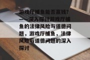 游戏厅捕鱼能否赢钱?——深入探讨游戏厅捕鱼的法律风险与道德问题,游戏厅捕鱼,法律风险与道德问题的深入探讨 游戏厅捕鱼能否赢钱?——深入探讨游戏厅捕鱼的法律风险与道德问题,游戏厅捕鱼,法律风险与道德问题的深入探讨