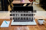 解开贝壳的谜题,谜团解开了!贝壳的秘密?它背后的真相是什么? 解开贝壳的谜题,谜团解开了!贝壳的秘密?它背后的真相是什么?