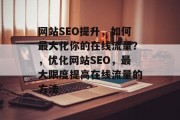 网站SEO提升,如何最大化你的在线流量?,优化网站SEO,最大限度提高在线流量的方法 网站SEO提升,如何最大化你的在线流量?,优化网站SEO,最大限度提高在线流量的方法