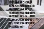 鄱阳站点SEO优化策略及其对网络营销的影响,鄱阳站点SEO优化策略解读及对企业网络营销影响分析,鄱阳站点SEO优化策略解析,对企业网络营销有何深远影响? 鄱阳站点SEO优化策略及其对网络营销的影响,鄱阳站点SEO优化策略解读及对企业网络营销影响分析,鄱阳站点SEO优化策略解析,对企业网络营销有何深远影响?