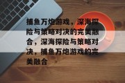 捕鱼万炮游戏,深海探险与策略对决的完美融合,深海探险与策略对决,捕鱼万炮游戏的完美融合 捕鱼万炮游戏,深海探险与策略对决的完美融合,深海探险与策略对决,捕鱼万炮游戏的完美融合
