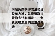 网站免费获得流量的途径和方法,免费获取流量的方法有哪些?,免费获取流量的渠道与方法 网站免费获得流量的途径和方法,免费获取流量的方法有哪些?,免费获取流量的渠道与方法