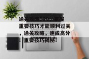 通关攻略120,掌握重要技巧才能顺利过关,通关攻略,速成高分!重要技巧揭秘! 通关攻略120,掌握重要技巧才能顺利过关,通关攻略,速成高分!重要技巧揭秘!