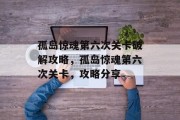 孤岛惊魂第六次关卡破解攻略，孤岛惊魂第六次关卡，攻略分享