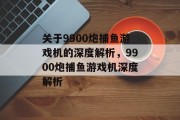 关于9900炮捕鱼游戏机的深度解析，9900炮捕鱼游戏机深度解析