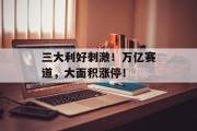 三大利好刺激!万亿赛道,大面积涨停! 三大利好刺激!万亿赛道,大面积涨停!