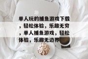单人玩的捕鱼游戏下载,轻松体验,乐趣无穷,单人捕鱼游戏,轻松体验,乐趣无边界 单人玩的捕鱼游戏下载,轻松体验,乐趣无穷,单人捕鱼游戏,轻松体验,乐趣无边界
