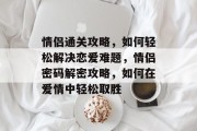 情侣通关攻略,如何轻松解决恋爱难题,情侣密码解密攻略,如何在爱情中轻松取胜