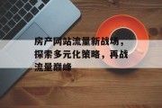 房产网站流量新战场，探索多元化策略，再战流量巅峰