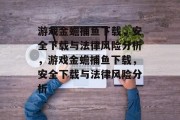 游戏金蟾捕鱼下载,安全下载与法律风险分析,游戏金蟾捕鱼下载,安全下载与法律风险分析 游戏金蟾捕鱼下载,安全下载与法律风险分析,游戏金蟾捕鱼下载,安全下载与法律风险分析