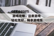 GTX 1050Ti 游戏攻略,这些游戏轻松驾驭,畅享游戏乐趣! GTX 1050Ti 游戏攻略,这些游戏轻松驾驭,畅享游戏乐趣!