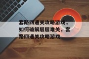 套路四通关攻略游戏,如何破解层层难关,套路四通关攻略游戏 套路四通关攻略游戏,如何破解层层难关,套路四通关攻略游戏