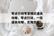 零点行动专家模式通关攻略,零点行动,一招通关攻略,无悔攻略! 零点行动专家模式通关攻略,零点行动,一招通关攻略,无悔攻略!