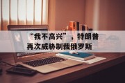 “我不高兴”，特朗普再次威胁制裁俄罗斯