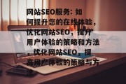 网站SEO服务: 如何提升您的在线体验,优化网站SEO,提升用户体验的策略和方法,优化网站SEO,提高用户体验的策略与方法 网站SEO服务: 如何提升您的在线体验,优化网站SEO,提升用户体验的策略和方法,优化网站SEO,提高用户体验的策略与方法