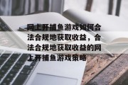 网上开捕鱼游戏如何合法合规地获取收益,合法合规地获取收益的网上开捕鱼游戏策略 网上开捕鱼游戏如何合法合规地获取收益,合法合规地获取收益的网上开捕鱼游戏策略