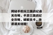 揭秘手机玩三国战纪通关攻略,手游三国战纪全攻略,破解关卡,快速通关秘籍!