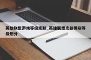 英雄联盟游戏等级皮肤_英雄联盟皮肤级别等级划分 英雄联盟游戏等级皮肤_英雄联盟皮肤级别等级划分