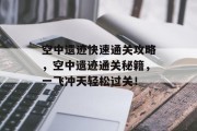 空中遗迹快速通关攻略,空中遗迹通关秘籍,一飞冲天轻松过关! 空中遗迹快速通关攻略,空中遗迹通关秘籍,一飞冲天轻松过关!