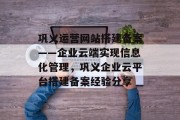 巩义运营网站搭建备案——企业云端实现信息化管理,巩义企业云平台搭建备案经验分享 巩义运营网站搭建备案——企业云端实现信息化管理,巩义企业云平台搭建备案经验分享