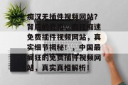 痴汉无插件视频网站?背后的真相,疯狂痴迷免费插件视频网站,真实细节揭秘!,中国最疯狂的免费插件视频网站,真实真相解析! 痴汉无插件视频网站?背后的真相,疯狂痴迷免费插件视频网站,真实细节揭秘!,中国最疯狂的免费插件视频网站,真实真相解析!