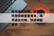 尚书通关攻略,如何有效地突破重重难关,尚书通关攻略,快速破解难关