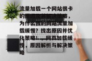 流量加载一个网站很卡的原因及其解决策略,为什么我的网站流量加载缓慢?找出原因并优化策略!,网页加载缓慢,原因解析与解决策略 流量加载一个网站很卡的原因及其解决策略,为什么我的网站流量加载缓慢?找出原因并优化策略!,网页加载缓慢,原因解析与解决策略