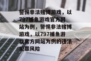 警惕非法赌博游戏,以797捕鱼游戏官方网站为例,警惕非法赌博游戏,以797捕鱼游戏官方网站为例的违法犯罪风险 警惕非法赌博游戏,以797捕鱼游戏官方网站为例,警惕非法赌博游戏,以797捕鱼游戏官方网站为例的违法犯罪风险