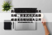 我的侠客武炼巅峰通关攻略,侠客武炼武练巅峰通关攻略秘籍大公开! 我的侠客武炼巅峰通关攻略,侠客武炼武练巅峰通关攻略秘籍大公开!
