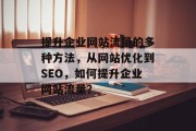 提升企业网站流量的多种方法,从网站优化到SEO,如何提升企业网站流量? 提升企业网站流量的多种方法,从网站优化到SEO,如何提升企业网站流量?