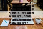 优化网站流量,寻找最佳网站流量站工,搜索引擎优化,找寻最佳网站流量站工,SEO排名高手,如何找到最佳的网站流量站工? 优化网站流量,寻找最佳网站流量站工,搜索引擎优化,找寻最佳网站流量站工,SEO排名高手,如何找到最佳的网站流量站工?