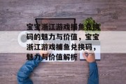 宝宝浙江游戏捕鱼兑换码的魅力与价值,宝宝浙江游戏捕鱼兑换码,魅力与价值解析 宝宝浙江游戏捕鱼兑换码的魅力与价值,宝宝浙江游戏捕鱼兑换码,魅力与价值解析