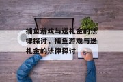 捕鱼游戏与送礼金的法律探讨,捕鱼游戏与送礼金的法律探讨 捕鱼游戏与送礼金的法律探讨,捕鱼游戏与送礼金的法律探讨