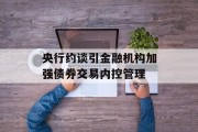 央行约谈引金融机构加强债券交易内控管理 央行约谈引金融机构加强债券交易内控管理