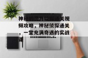 神秘的灵异侦探通关视频攻略，神秘侦探通关，一堂充满奇遇的实战课