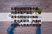 在安丘网站SEO中如何提升用户体验?,提高安丘网站SEO体验,优化关键词、改善网页结构与使用外部链接 在安丘网站SEO中如何提升用户体验?,提高安丘网站SEO体验,优化关键词、改善网页结构与使用外部链接