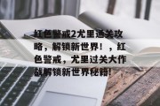 红色警戒2尤里通关攻略,解锁新世界!,红色警戒,尤里过关大作战解锁新世界秘籍! 红色警戒2尤里通关攻略,解锁新世界!,红色警戒,尤里过关大作战解锁新世界秘籍!